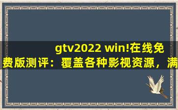 gtv2022 win!在线免费版测评：覆盖各种影视资源，满足大家的观看需求！